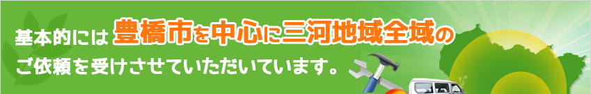 基本的には豊橋市を中心に三河地域全域のご依頼を受けさせていただいています。