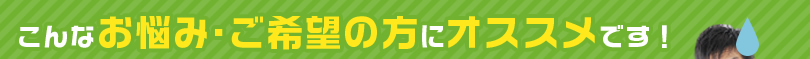 こんなお悩み・ご希望の方にオススメです！