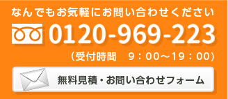 なんでもお気軽にお問い合わせください 0120-969-223 （受付時間　9：00～18：00) 無料見積・お問い合わせフォーム