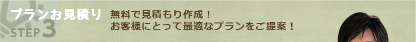 プランお見積り STEP3:無料で見積もり作成！お客様にとって最適なプランをご提案！