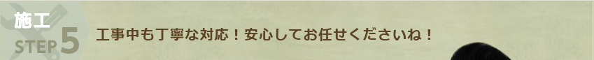 施工 STEP5:工事中も丁寧な対応！安心してお任せくださいね！