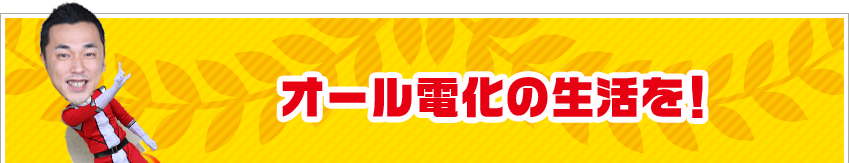 オール電化の生活を！