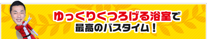 ゆっくりくつろげる浴室で 最高のバスタイム！