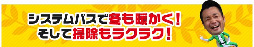 システムバスで冬も暖かく！ そして掃除もラクラク！