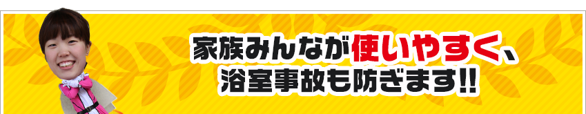 家族みんなが使いやすく、浴室事故も防ぎます！！