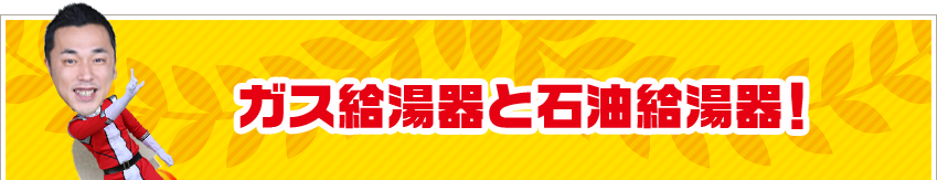 ガス給湯器と石油給湯器！