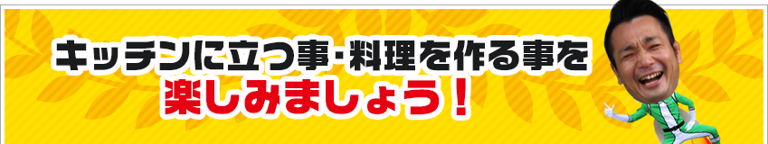 キッチンに立つ事・料理を作る事を 楽しみましょう！