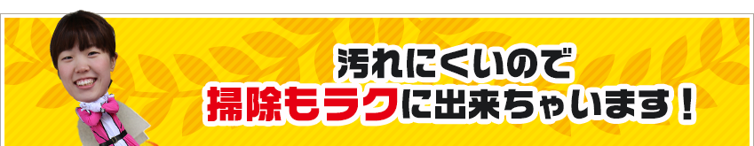 汚れにくいので掃除もラクに出来ちゃいます！