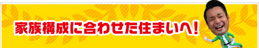 家族構成に合わせた住まいへ！