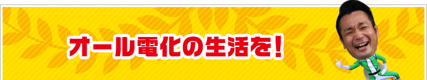 オール電化の生活を！