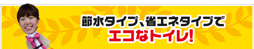 節水タイプ、省エネタイプでエコなトイレ！