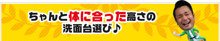 ちゃんと体に合った高さの洗面台選び♪