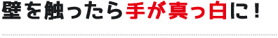 壁を触ったら手が真っ白に！