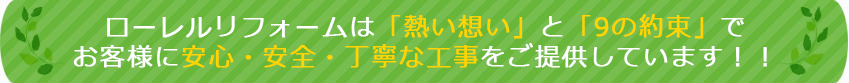ローレルリフォームは「熱い想い」と「9の約束」でお客様に安心・安全・丁寧な工事をご提供しています！！
