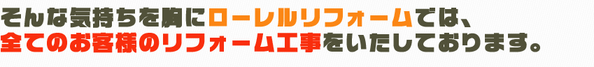 そんな気持ちを胸にローレルリフォームでは、全てのお客様のリフォーム工事をいたしております。