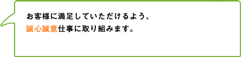 お客様に満足していただけるよう、誠心誠意仕事に取り組みます。