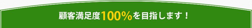 顧客満足度100％を目指します！