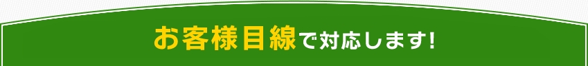 お客様目線で対応します！