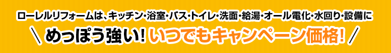 ローレルリフォームは、キッチン・浴室・バス・トイレ・洗面・給湯・オール電化・水回り・設備にめっぽう強い！いつでもキャンペーン価格!